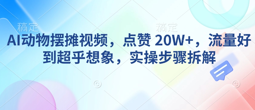 AI动物摆摊视频，点赞 20W+，流量好到超乎想象，实操步骤拆解-数码之翼