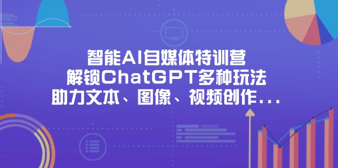 智能AI自媒体特训营，解锁ChatGPT多种玩法，助力文本、图像、视频创作...-数码之翼