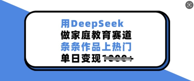 用DeepSeek做家庭教育赛道,条条作品上热门,单日变现多张-数码之翼