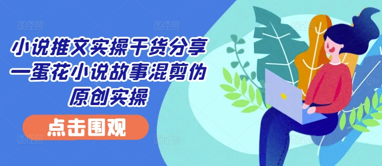 小说推文实操干货分享—蛋花小说故事混剪伪原创实操-数码之翼