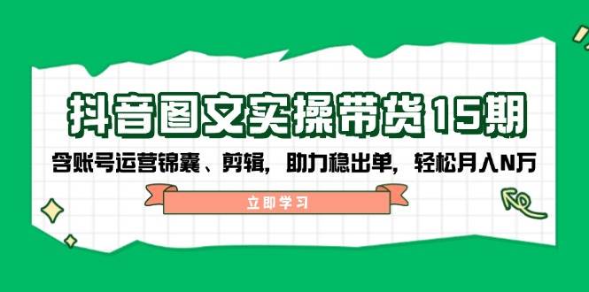 抖音图文带货实操第15期：账号运营锦囊、剪辑，助力稳出单，轻松月入N万-数码之翼