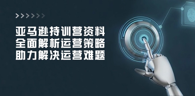 亚马逊持训营资料，全面解析运营策略，助力解决运营难题-数码之翼