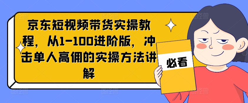 京东短视频带货实操教程，从1-100进阶版，冲击单人高佣的实操方法讲解-数码之翼