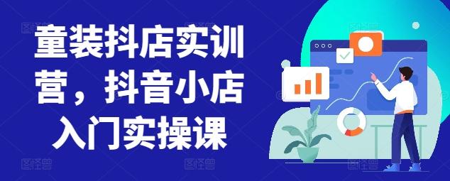 童装抖店实训营，抖音小店入门实操课-数码之翼