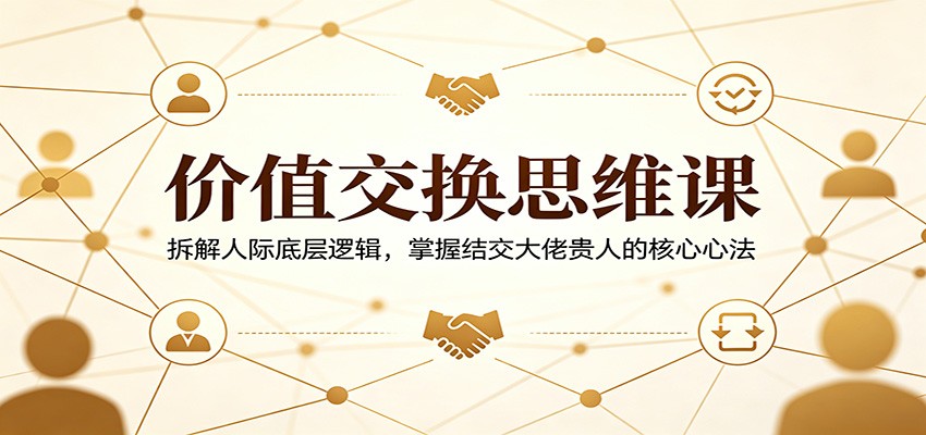 价值交换思维课：拆解人际底层逻辑，掌握结交大佬贵人的核心心法-数码之翼