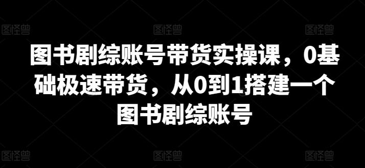 图书剧综账号带货实操课,0基础极速带货,从0到1搭建一个图书剧综账号-数码之翼