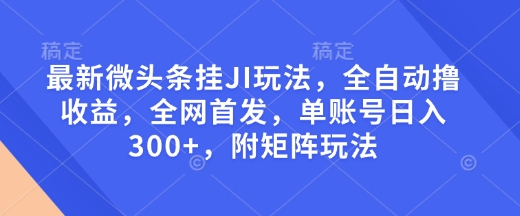 最新微头条挂JI玩法，全自动撸收益，全网首发，单账号日入300+，附矩阵玩法【揭秘】-数码之翼