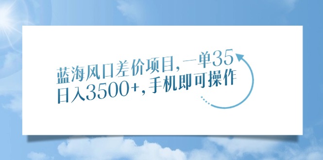 蓝海风口差价项目，一单35，日入3500+，手机即可操作-数码之翼