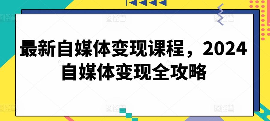 最新自媒体变现课程，2024自媒体变现全攻略-数码之翼