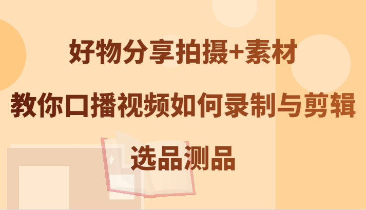 好物分享拍摄+素材，教你口播视频如何录制与剪辑，选品测品-数码之翼