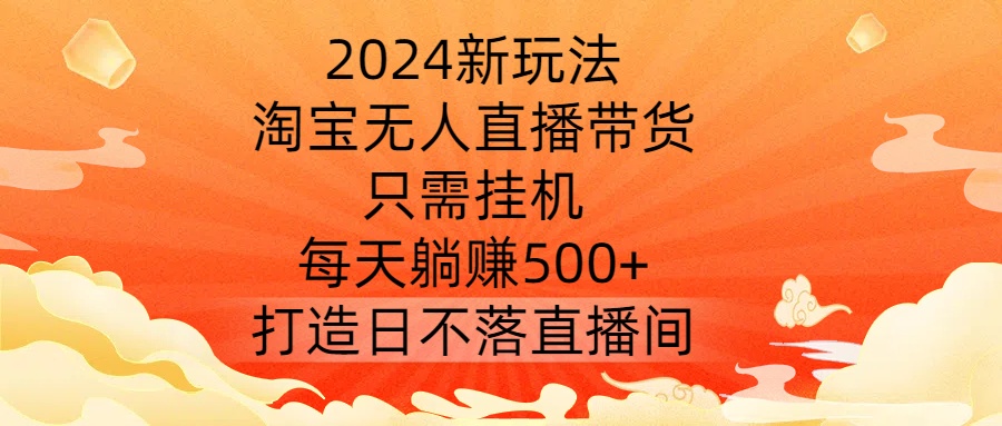 2024新玩法，淘宝无人直播带货，只需挂机，每天躺赚500+ 打造日不落直播间【揭秘】-数码之翼