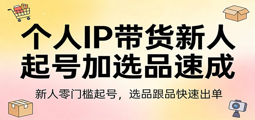 个人IP带货新人起号加选品速成：新人零门槛起号，选品跟品快速出单-数码之翼