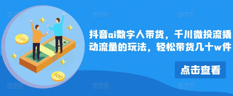 抖音ai数字人带货，千川微投流撬动流量的玩法，轻松带货几十w件-数码之翼