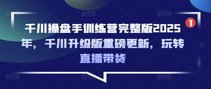 千川操盘手训练营完整版2025年，千川升级版重磅更新，玩转直播带货-数码之翼