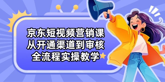 京东短视频营销课：从开通渠道到审核，全流程实操教学-数码之翼