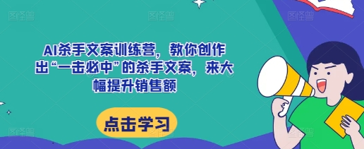AI杀手文案训练营，教你创作出“一击必中”的杀手文案，来大幅提升销售额-数码之翼