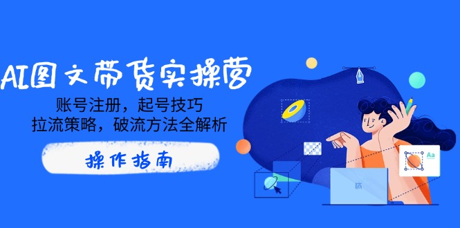 AI图文带货实操营，账号注册，起号技巧，拉流策略，破流方法全解析-数码之翼