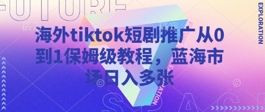 海外tiktok短剧推广从0到1保姆级教程,蓝海市场日入多张-数码之翼