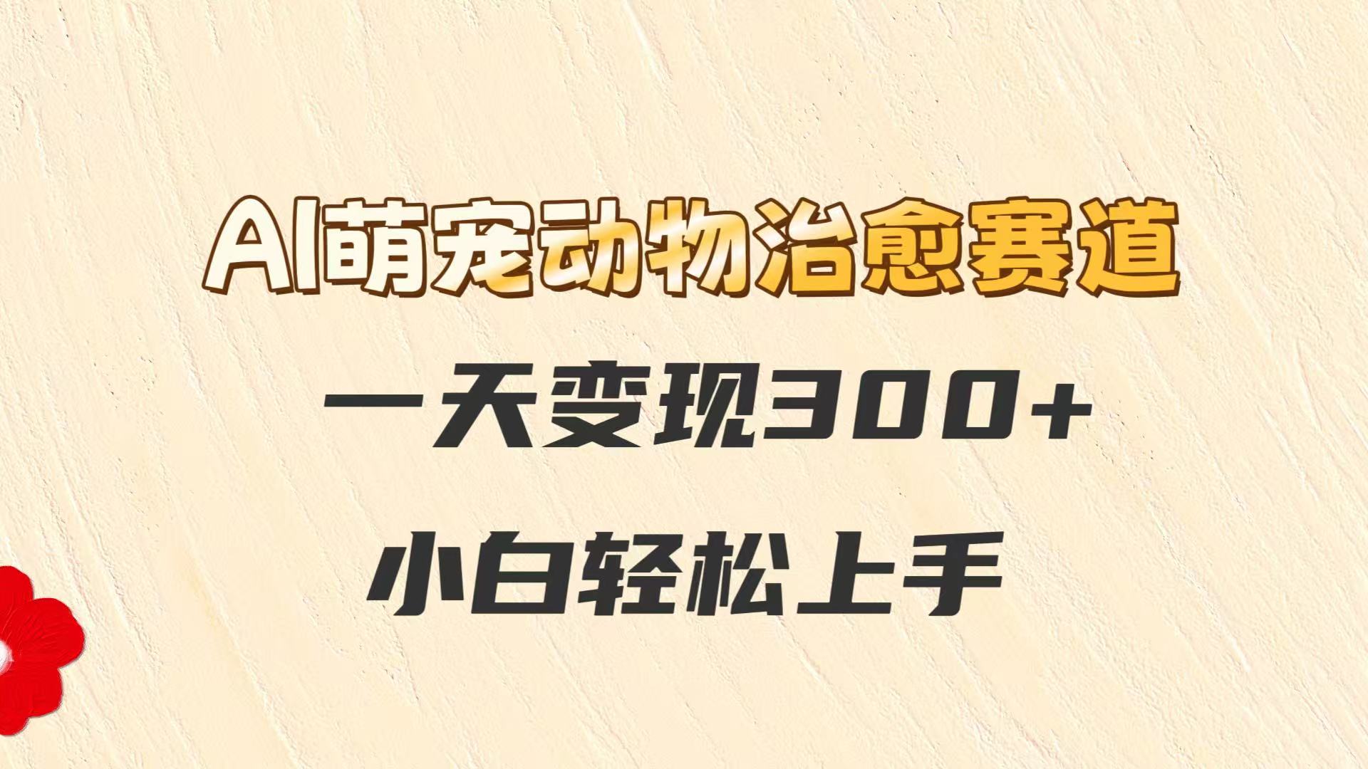 AI萌宠动物治愈赛道，一天变现300+，小白轻松上手-数码之翼