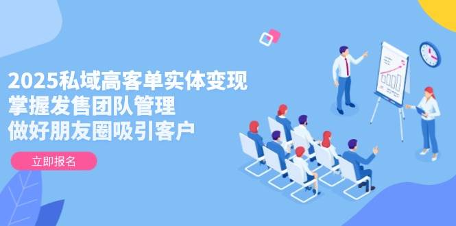 2025私域高客单实体变现，掌握发售团队管理，做好朋友圈吸引客户-数码之翼