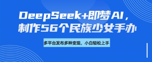 DeepSeek+即梦AI，制作56个民族少女手办，附详细教程+变现方向-数码之翼