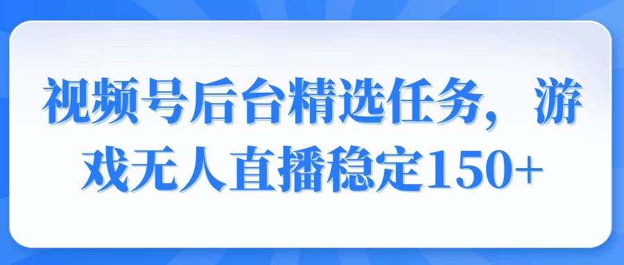 视频号精选变现任务,游戏无人直播稳定150+-数码之翼