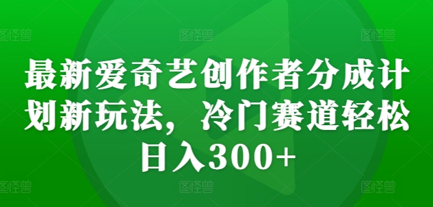 最新爱奇艺创作者分成计划新玩法，冷门赛道轻松日入300+【揭秘】-数码之翼