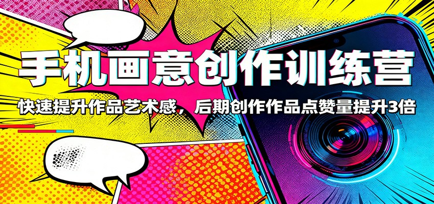 手机画意创作训练营：快速提升作品艺术感，后期创作作品点赞量提升3倍-数码之翼