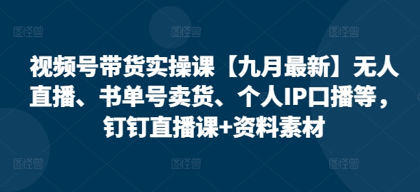 视频号带货实操课【九月最新】无人直播、书单号卖货、个人IP口播等，钉钉直播课+资料素材-数码之翼