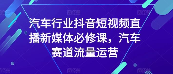 汽车行业抖音短视频直播新媒体必修课,汽车赛道流量运营-数码之翼