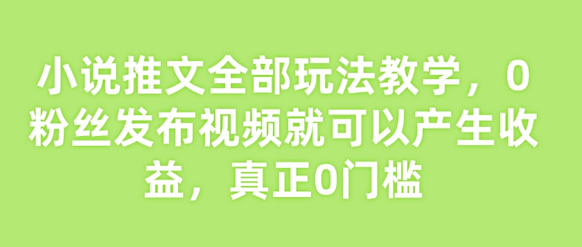 小说推文全部玩法教学，0粉丝发布视频就可以产生收益，真正0门槛-数码之翼