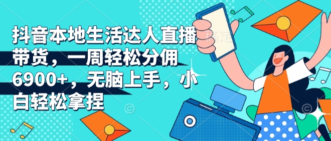 抖音本地生活达人直播带货，一周轻松分佣6900+，无脑上手，小白轻松拿捏【揭秘】-数码之翼