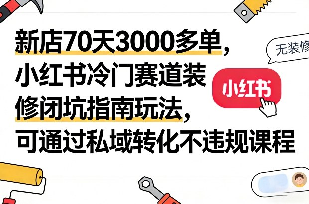 新店70天3000多单,小红书冷门赛道装修闭坑指南玩法,可通过私域转化不违规课程-数码之翼
