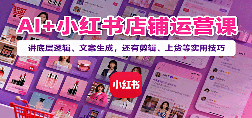 AI+小红书店铺运营课：讲底层逻辑、文案生成，还有剪辑、上货等实用技巧-数码之翼