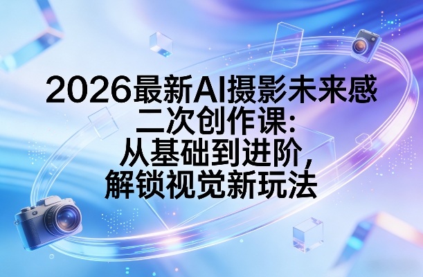 2026最新AI摄影未来感二次创作课：从基础到进阶，解锁视觉新玩法-数码之翼