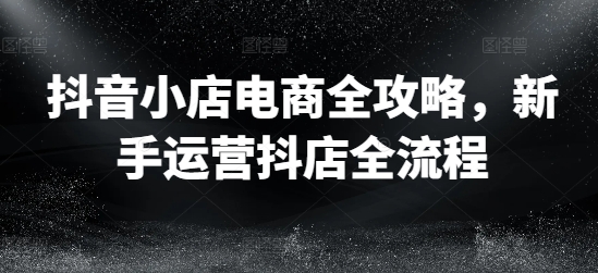 抖音小店电商全攻略，新手运营抖店全流程-数码之翼