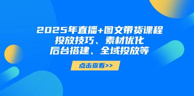 2025年短视频图文带货+直播带货：投放技巧、素材优化、后台搭建、全域投放等-数码之翼