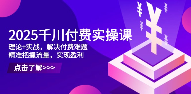 2025千川付费实操课,理论+实战,解决付费难题,精准把握流量,实现盈利-数码之翼