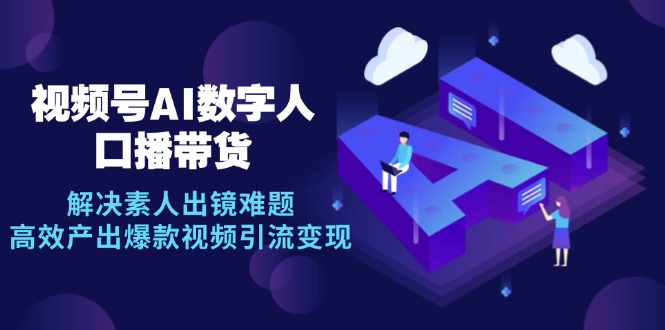 视频号数字人AI口播带货，解决素人出镜难题，高效产出爆款视频引流变现-数码之翼