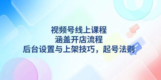 视频号线上课程详解,涵盖开店流程,后台设置与上架技巧,起号法则-数码之翼