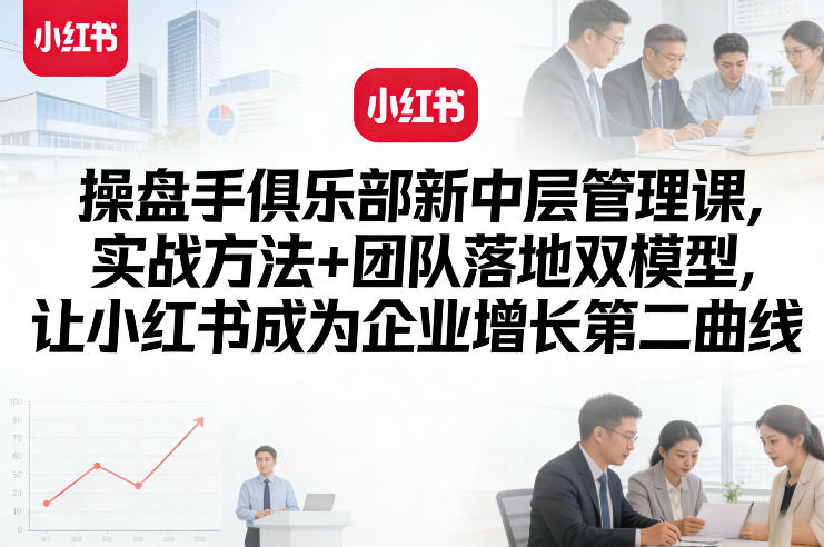 操盘手俱乐部新中层管理课，实战方法+团队落地双模型，让小红书成为企业增长第二曲线-数码之翼
