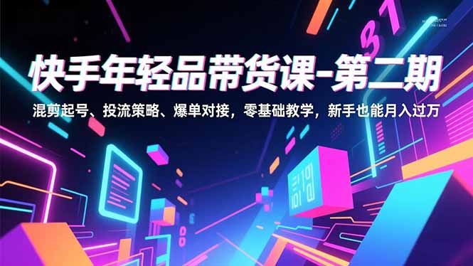 快手年轻品带货课-第二期,混剪起号、投流策略、爆单对接,零基础教学,新手也能月入过万-数码之翼