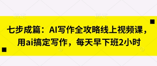 七步成篇:AI写作全攻略线上视频课,用ai搞定写作,每天早下班2小时-数码之翼