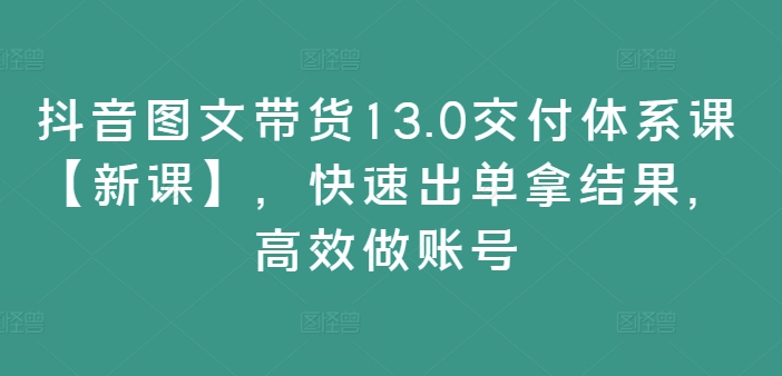 抖音图文带货13.0交付体系课【新课】，快速出单拿结果，高效做账号-数码之翼