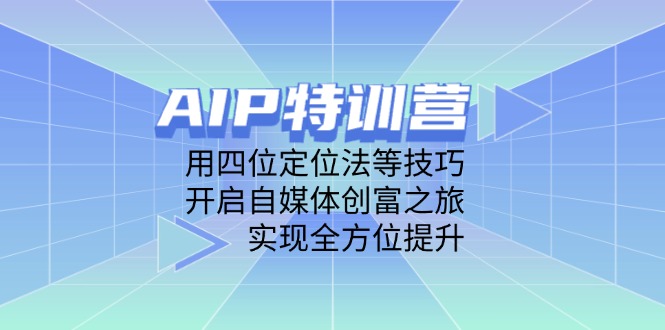 AIP特训营，用四位定位法等技巧，开启自媒体创富之旅，实现全方位提升-数码之翼