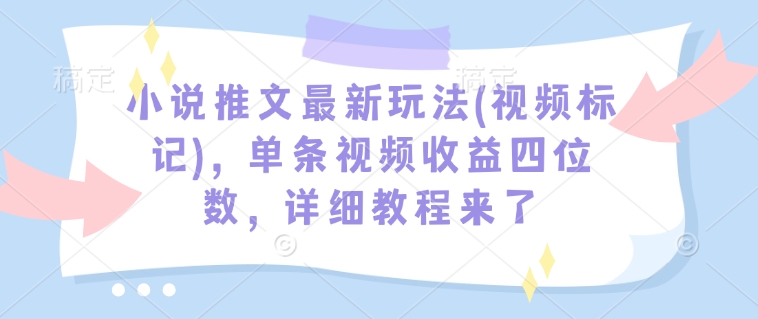 小说推文最新玩法(视频标记)，单条视频收益四位数，详细教程来了-数码之翼