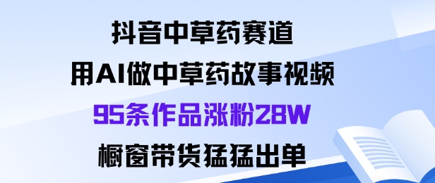 抖音中草药赛道，用Al做中草药故事视频95条作品涨粉28W，橱窗带货猛出单-数码之翼