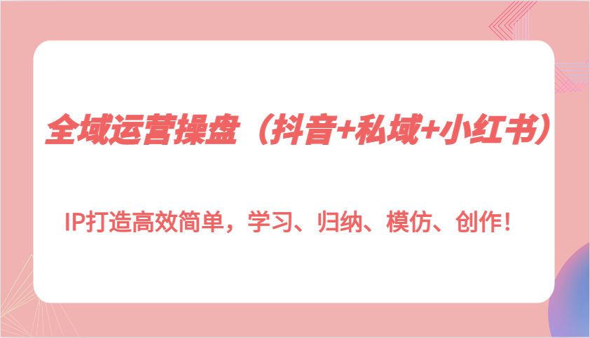 全域运营操盘(抖音+私域+小红书)IP打造高效简单，学习、归纳、模仿、创作！-数码之翼
