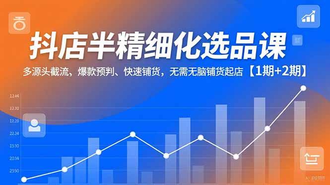抖店半精细化选品课，多源头截流、爆款预判、快速铺货，无脑铺货起店【1期+2期】-数码之翼