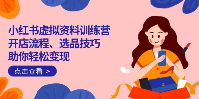 小红书虚拟资料训练营：开店流程、选品技巧一网打尽，助你轻松变现-数码之翼